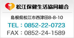 松江保健生活協同組合 島根県松江市西津田8-8-8 TEL：0852-22-0723 FAX：0852-24-1589